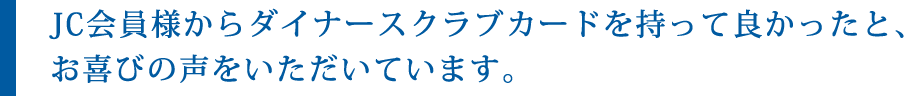 JC会員様からダイナースクラブカードを持って良かったと、お喜びの声をいただいています。