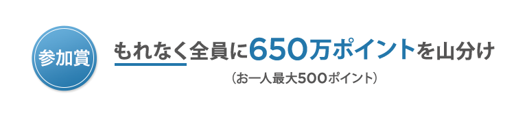【参加賞】もれなく全員に650万ポイントを山分け（お一人最大500ポイント）