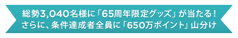 総勢3,040名様に「65周年限定グッズ」が当たる！さらに、条件達成者全員に「650万ポイント」山分け