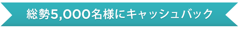 総勢5,000名様にキャッシュバック