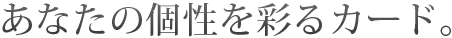 あなたの個性を彩るカード