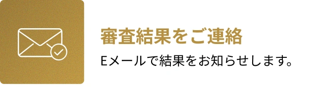3. 審査結果をご連絡。Eメールで結果をお知らせします。