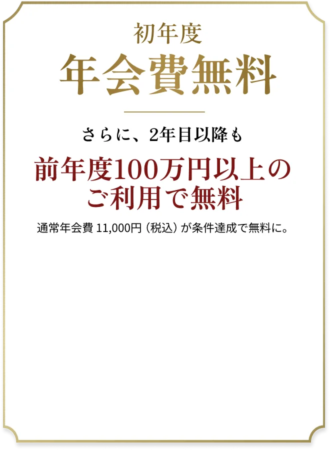 初年度年会費無料。さらに、年間100万円ご利用で2年目以降も無料。通常年会費11,000円（税込）が条件達成で無料に。