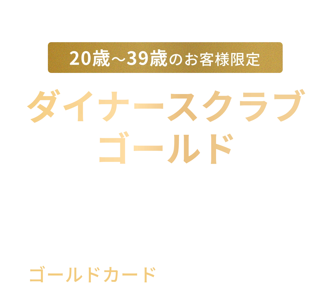 Diners Club Gold。20歳〜39歳のお客様限定。ダイナースクラブ ゴールド。ハイクラスカードの代名詞「ダイナースクラブ」がゴールドカードを発行しました。