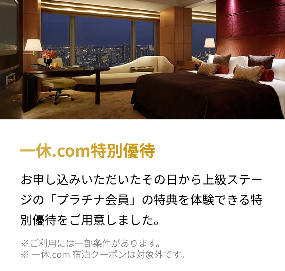 一休.com特別優待。お申し込みいただいたその日から上級ステージの「プラチナ会員」の特典を体験できる特別優待をご用意しました。※ご利用には一部条件があります。※一休.com宿泊クーポンは対象外です。