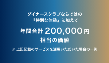 ダイナースクラブならではの『特別な体験』に加えて年間合計200,000円相当の価値（上記記載のサービスを活用いただいた場合の一例）