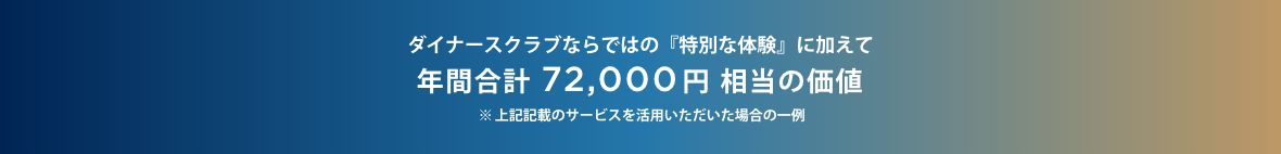 ダイナースクラブならではの『特別な体験』に加えて年間合計72,000円相当の価値（上記記載のサービスを活用いただいた場合の一例）