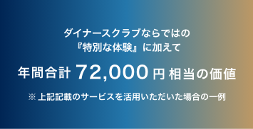 ダイナースクラブならではの『特別な体験』に加えて年間合計72,000円相当の価値（上記記載のサービスを活用いただいた場合の一例）