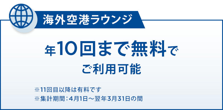 海外空港ラウンジ 年10回まで無料でご利用可能 ※11回目以降は有料です ※集計期間：4月1日～翌年3月31日の間